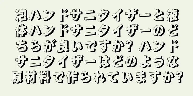 泡ハンドサニタイザーと液体ハンドサニタイザーのどちらが良いですか? ハンドサニタイザーはどのような原材料で作られていますか?