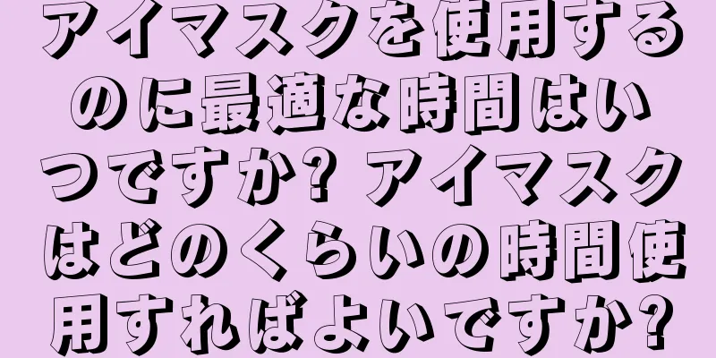 アイマスクを使用するのに最適な時間はいつですか? アイマスクはどのくらいの時間使用すればよいですか?