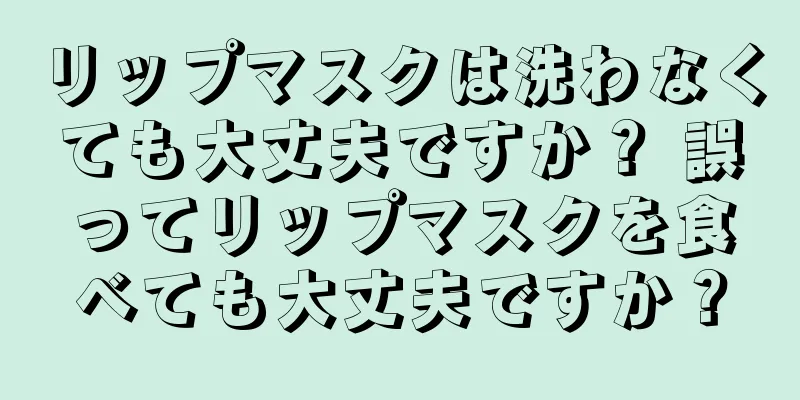 リップマスクは洗わなくても大丈夫ですか？ 誤ってリップマスクを食べても大丈夫ですか？