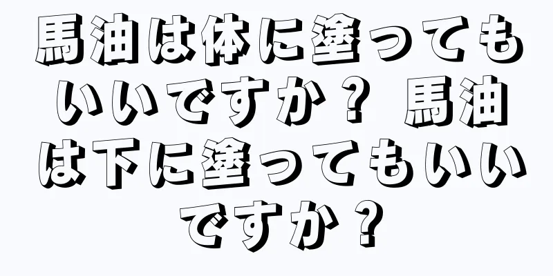 馬油は体に塗ってもいいですか？ 馬油は下に塗ってもいいですか？