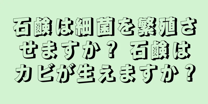 石鹸は細菌を繁殖させますか？ 石鹸はカビが生えますか？