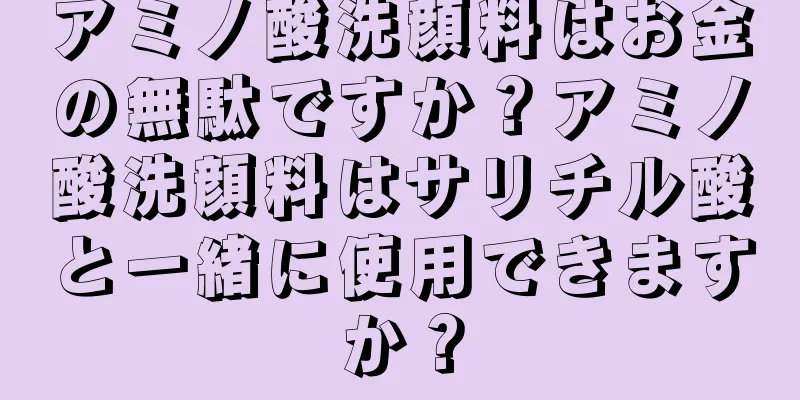 アミノ酸洗顔料はお金の無駄ですか？アミノ酸洗顔料はサリチル酸と一緒に使用できますか？