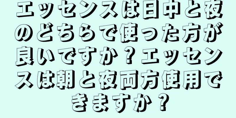 エッセンスは日中と夜のどちらで使った方が良いですか？エッセンスは朝と夜両方使用できますか？