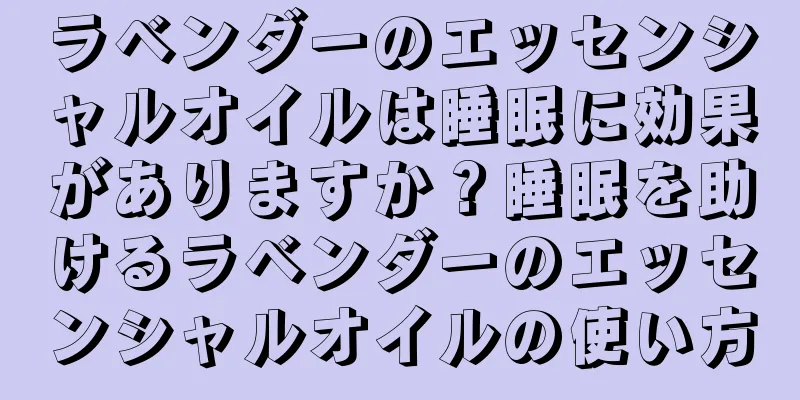 ラベンダーのエッセンシャルオイルは睡眠に効果がありますか？睡眠を助けるラベンダーのエッセンシャルオイルの使い方