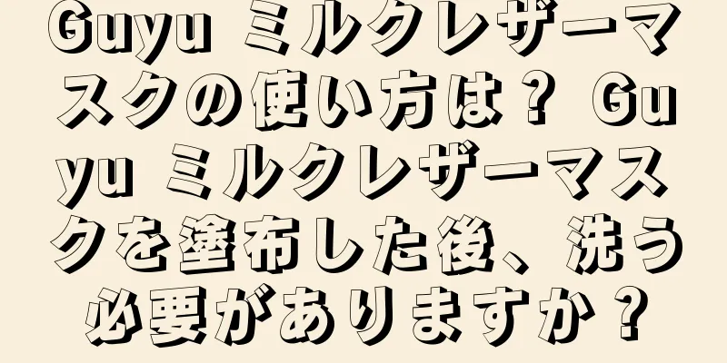 Guyu ミルクレザーマスクの使い方は？ Guyu ミルクレザーマスクを塗布した後、洗う必要がありますか？