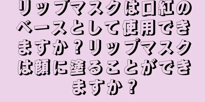 リップマスクは口紅のベースとして使用できますか？リップマスクは顔に塗ることができますか？