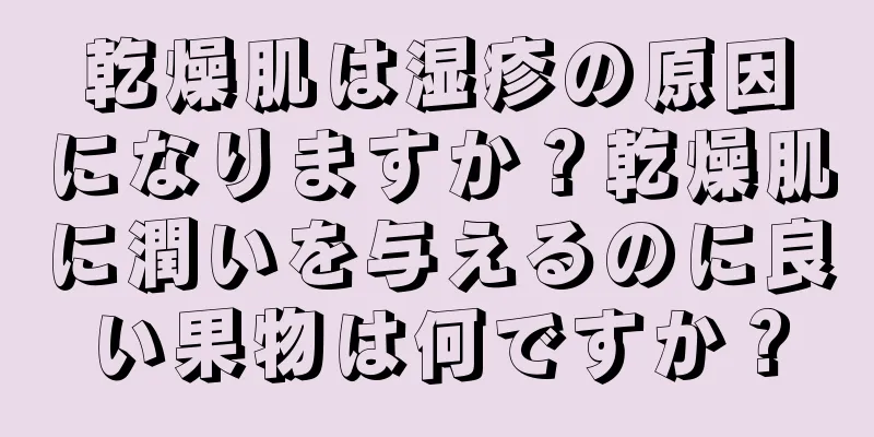 乾燥肌は湿疹の原因になりますか？乾燥肌に潤いを与えるのに良い果物は何ですか？