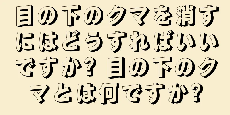 目の下のクマを消すにはどうすればいいですか? 目の下のクマとは何ですか?