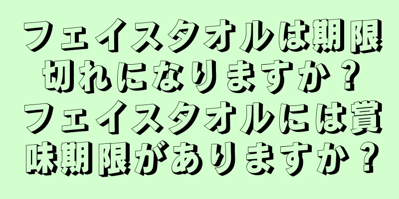 フェイスタオルは期限切れになりますか？フェイスタオルには賞味期限がありますか？