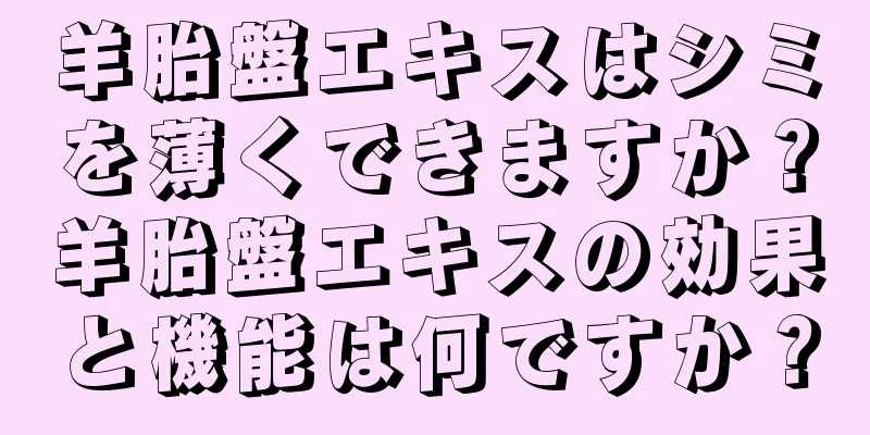 羊胎盤エキスはシミを薄くできますか？羊胎盤エキスの効果と機能は何ですか？