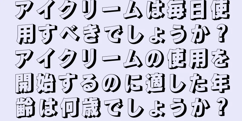 アイクリームは毎日使用すべきでしょうか？アイクリームの使用を開始するのに適した年齢は何歳でしょうか？