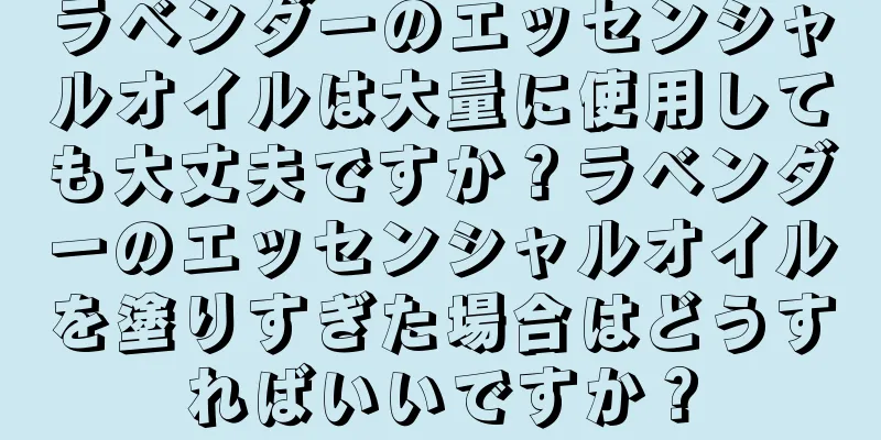 ラベンダーのエッセンシャルオイルは大量に使用しても大丈夫ですか？ラベンダーのエッセンシャルオイルを塗りすぎた場合はどうすればいいですか？