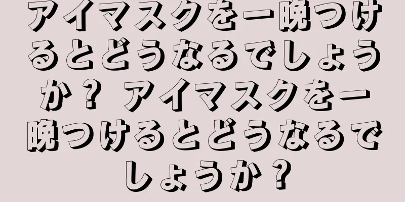 アイマスクを一晩つけるとどうなるでしょうか？ アイマスクを一晩つけるとどうなるでしょうか？