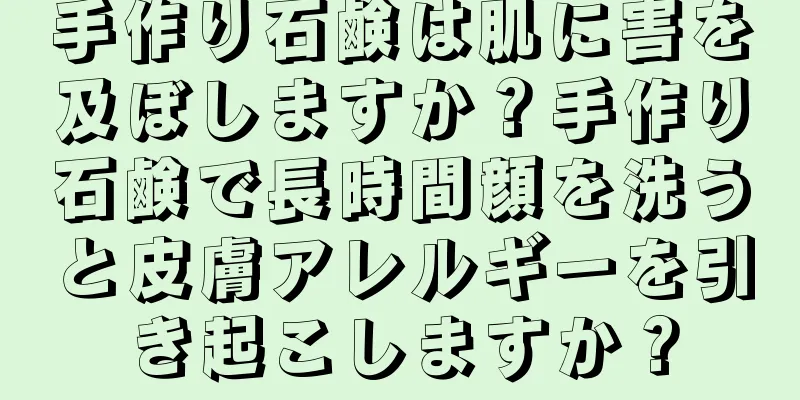 手作り石鹸は肌に害を及ぼしますか？手作り石鹸で長時間顔を洗うと皮膚アレルギーを引き起こしますか？