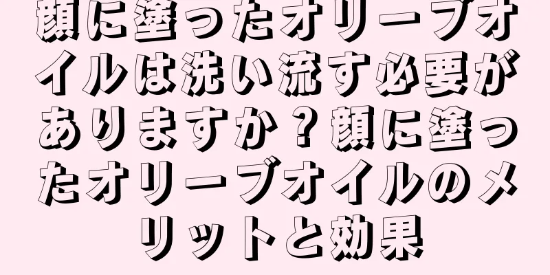 顔に塗ったオリーブオイルは洗い流す必要がありますか？顔に塗ったオリーブオイルのメリットと効果