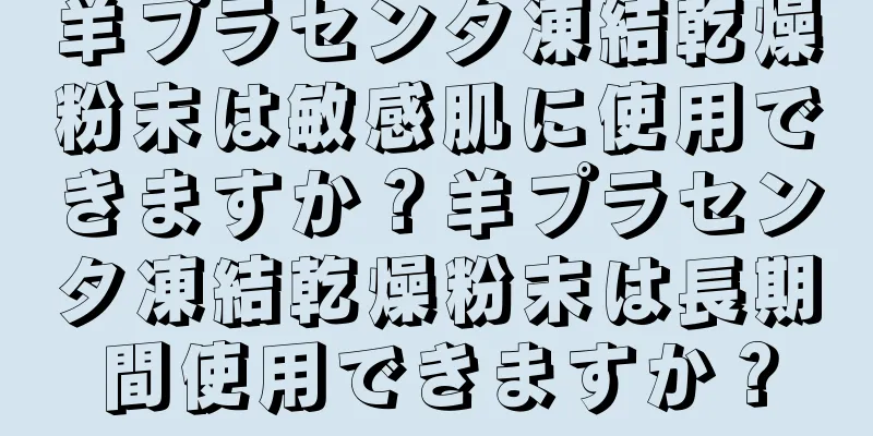 羊プラセンタ凍結乾燥粉末は敏感肌に使用できますか？羊プラセンタ凍結乾燥粉末は長期間使用できますか？