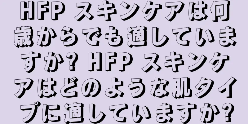 HFP スキンケアは何歳からでも適していますか? HFP スキンケアはどのような肌タイプに適していますか?