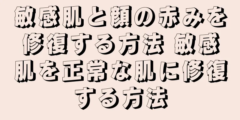 敏感肌と顔の赤みを修復する方法 敏感肌を正常な肌に修復する方法