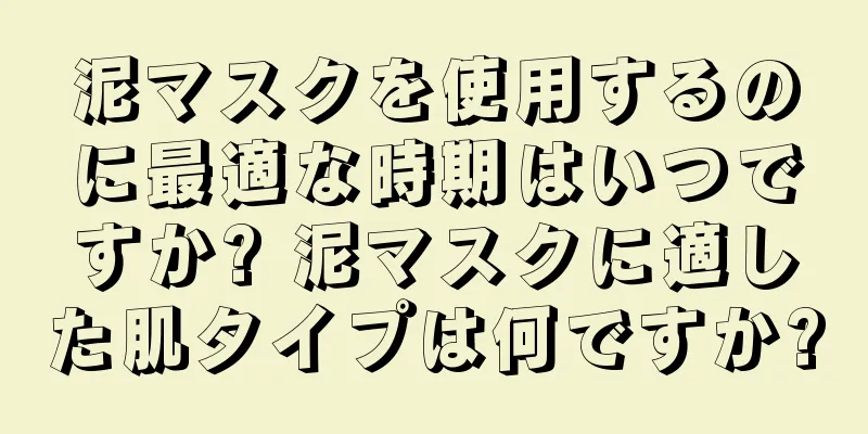 泥マスクを使用するのに最適な時期はいつですか? 泥マスクに適した肌タイプは何ですか?