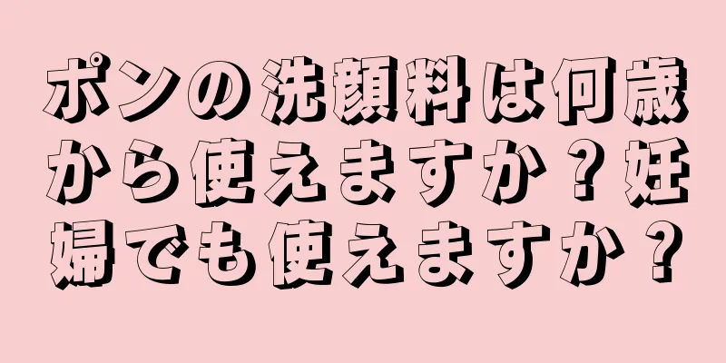 ポンの洗顔料は何歳から使えますか？妊婦でも使えますか？