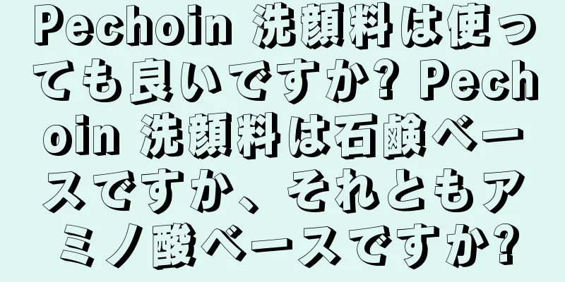 Pechoin 洗顔料は使っても良いですか? Pechoin 洗顔料は石鹸ベースですか、それともアミノ酸ベースですか?