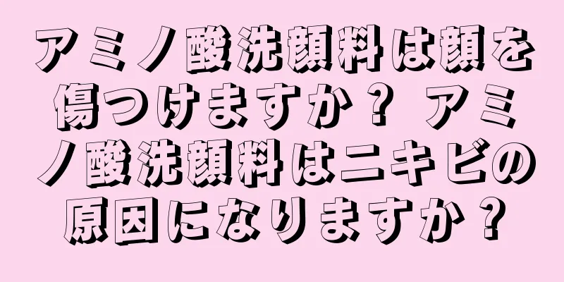 アミノ酸洗顔料は顔を傷つけますか？ アミノ酸洗顔料はニキビの原因になりますか？