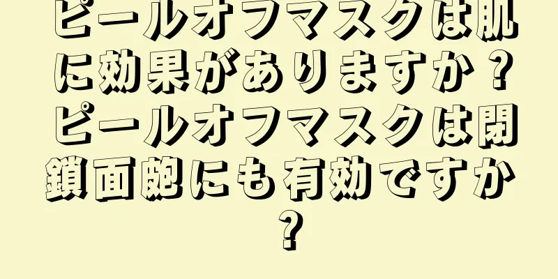 ピールオフマスクは肌に効果がありますか？ピールオフマスクは閉鎖面皰にも有効ですか？