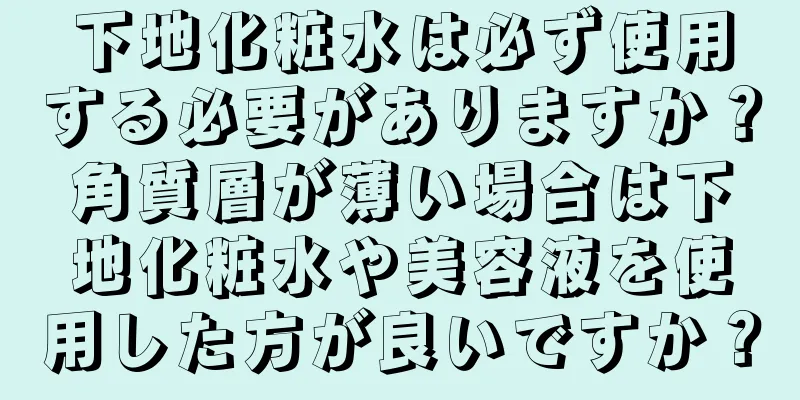 下地化粧水は必ず使用する必要がありますか？角質層が薄い場合は下地化粧水や美容液を使用した方が良いですか？