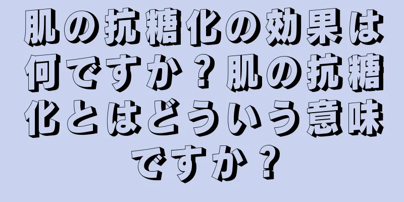 肌の抗糖化の効果は何ですか？肌の抗糖化とはどういう意味ですか？