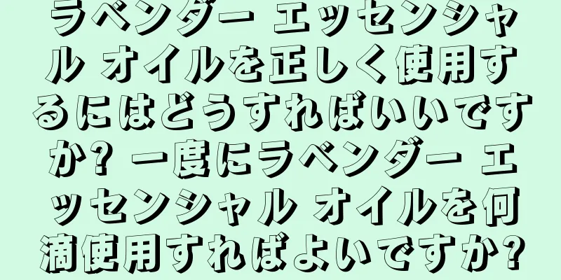 ラベンダー エッセンシャル オイルを正しく使用するにはどうすればいいですか? 一度にラベンダー エッセンシャル オイルを何滴使用すればよいですか?