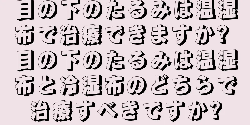 目の下のたるみは温湿布で治療できますか? 目の下のたるみは温湿布と冷湿布のどちらで治療すべきですか?