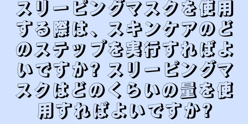 スリーピングマスクを使用する際は、スキンケアのどのステップを実行すればよいですか? スリーピングマスクはどのくらいの量を使用すればよいですか?