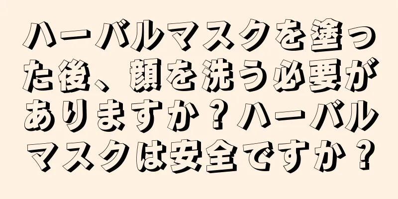 ハーバルマスクを塗った後、顔を洗う必要がありますか？ハーバルマスクは安全ですか？