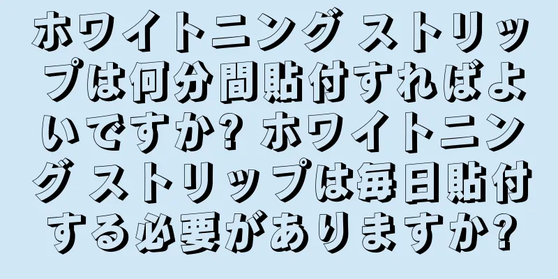 ホワイトニング ストリップは何分間貼付すればよいですか? ホワイトニング ストリップは毎日貼付する必要がありますか?