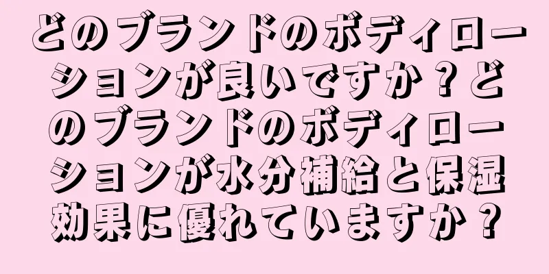 どのブランドのボディローションが良いですか？どのブランドのボディローションが水分補給と保湿効果に優れていますか？