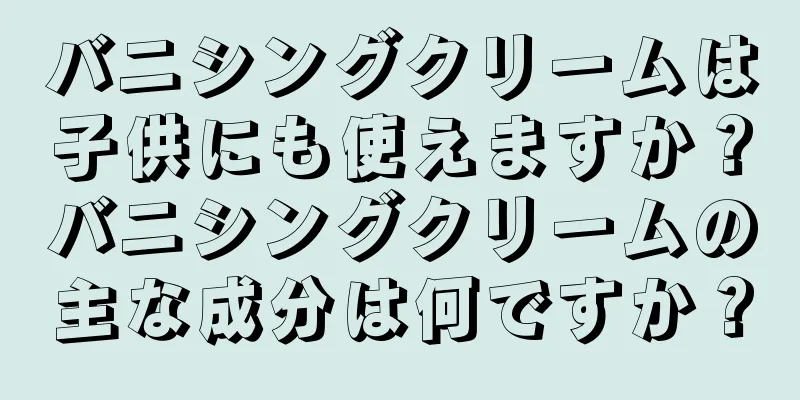 バニシングクリームは子供にも使えますか？バニシングクリームの主な成分は何ですか？