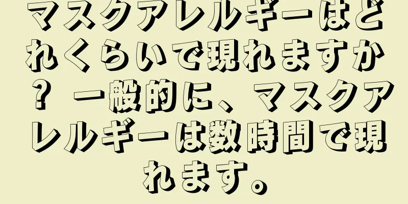 マスクアレルギーはどれくらいで現れますか？ 一般的に、マスクアレルギーは数時間で現れます。