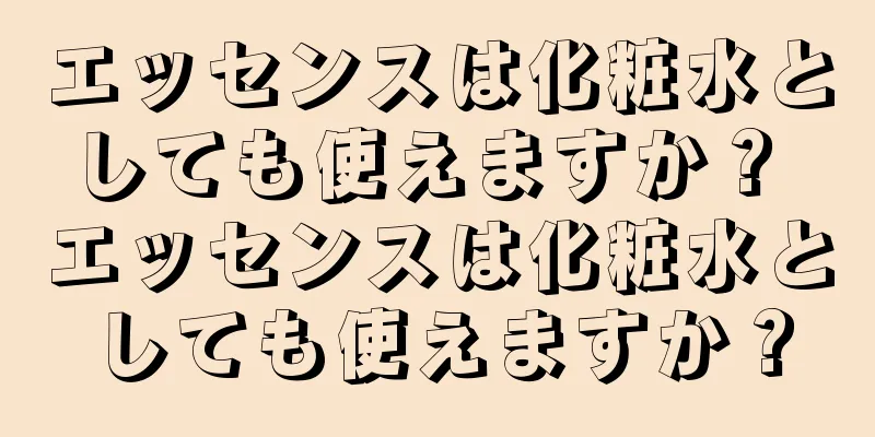 エッセンスは化粧水としても使えますか？ エッセンスは化粧水としても使えますか？