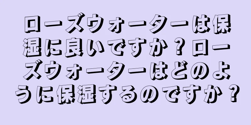 ローズウォーターは保湿に良いですか？ローズウォーターはどのように保湿するのですか？