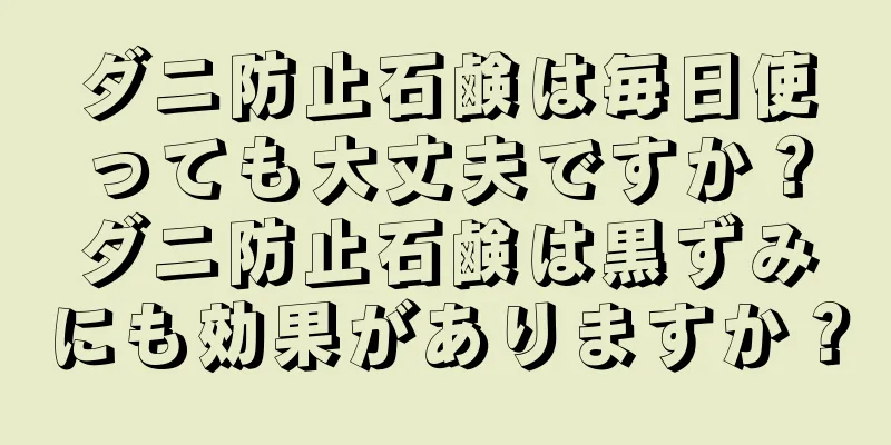 ダニ防止石鹸は毎日使っても大丈夫ですか？ダニ防止石鹸は黒ずみにも効果がありますか？