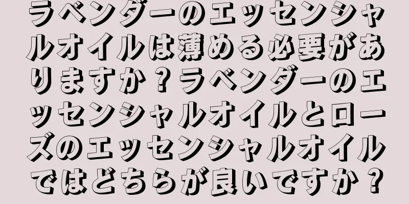 ラベンダーのエッセンシャルオイルは薄める必要がありますか？ラベンダーのエッセンシャルオイルとローズのエッセンシャルオイルではどちらが良いですか？