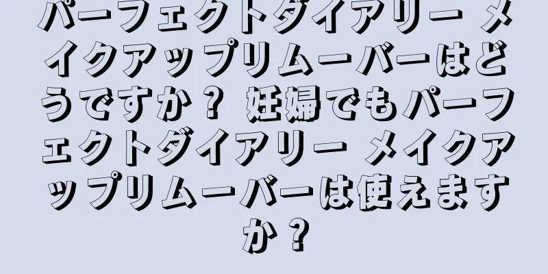 パーフェクトダイアリー メイクアップリムーバーはどうですか？ 妊婦でもパーフェクトダイアリー メイクアップリムーバーは使えますか？