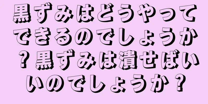 黒ずみはどうやってできるのでしょうか？黒ずみは潰せばいいのでしょうか？