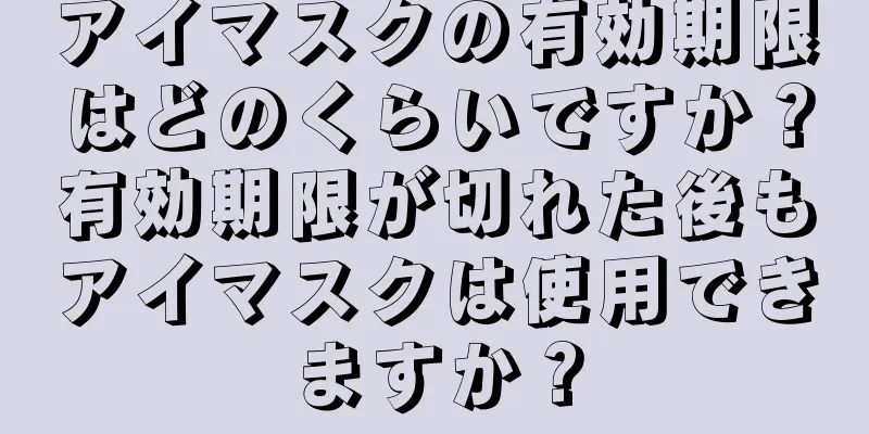 アイマスクの有効期限はどのくらいですか？有効期限が切れた後もアイマスクは使用できますか？