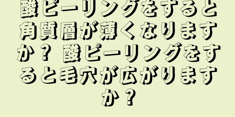 酸ピーリングをすると角質層が薄くなりますか？ 酸ピーリングをすると毛穴が広がりますか？