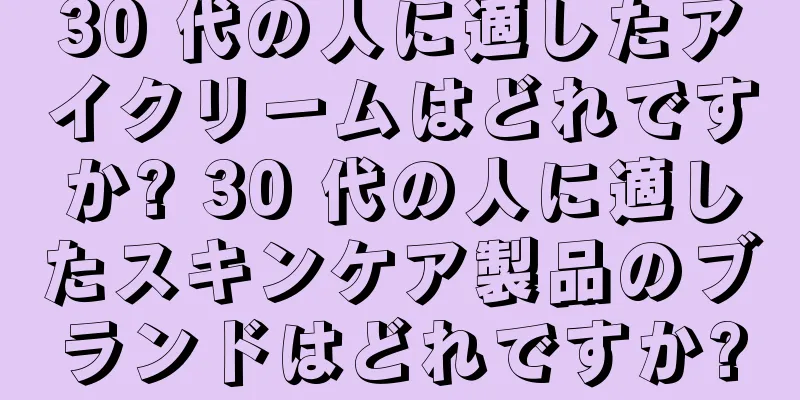 30 代の人に適したアイクリームはどれですか? 30 代の人に適したスキンケア製品のブランドはどれですか?