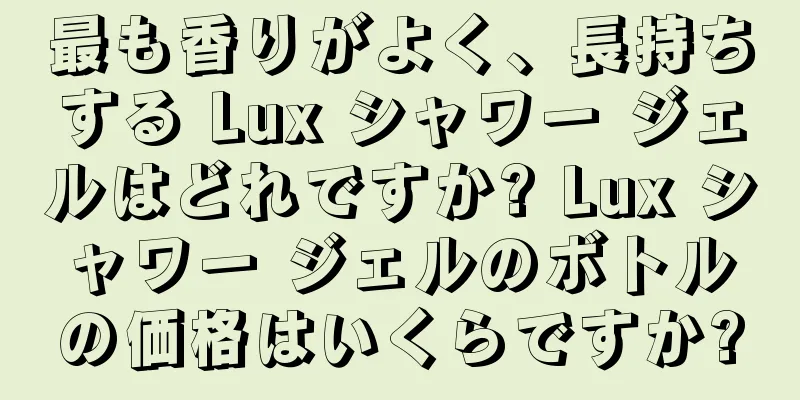 最も香りがよく、長持ちする Lux シャワー ジェルはどれですか? Lux シャワー ジェルのボトルの価格はいくらですか?