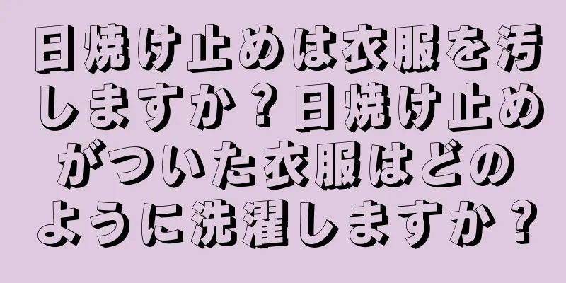 日焼け止めは衣服を汚しますか？日焼け止めがついた衣服はどのように洗濯しますか？