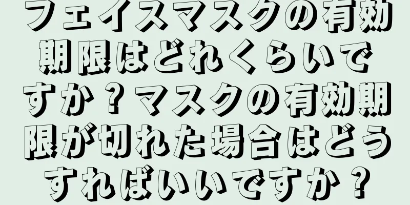 フェイスマスクの有効期限はどれくらいですか？マスクの有効期限が切れた場合はどうすればいいですか？