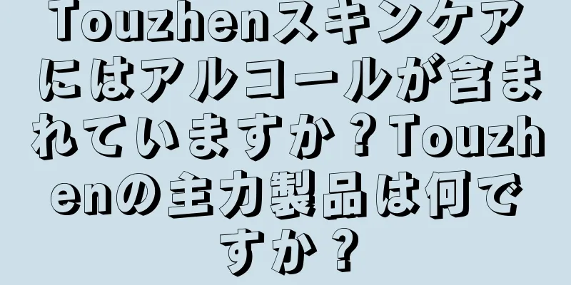 Touzhenスキンケアにはアルコールが含まれていますか？Touzhenの主力製品は何ですか？